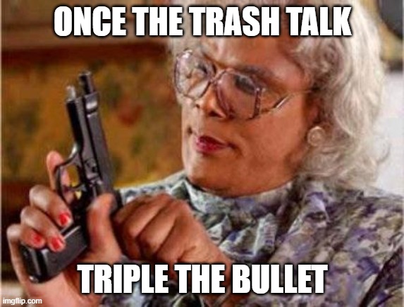 Madea | ONCE THE TRASH TALK TRIPLE THE BULLET | image tagged in madea | made w/ Imgflip meme maker