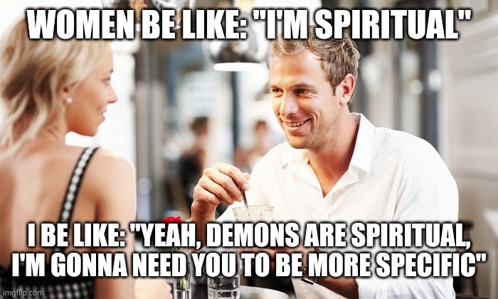 she's so spiritial | WOMEN BE LIKE: "I'M SPIRITUAL"; I BE LIKE: "YEAH, DEMONS ARE SPIRITUAL, I'M GONNA NEED YOU TO BE MORE SPECIFIC" | image tagged in christian,dating | made w/ Imgflip meme maker