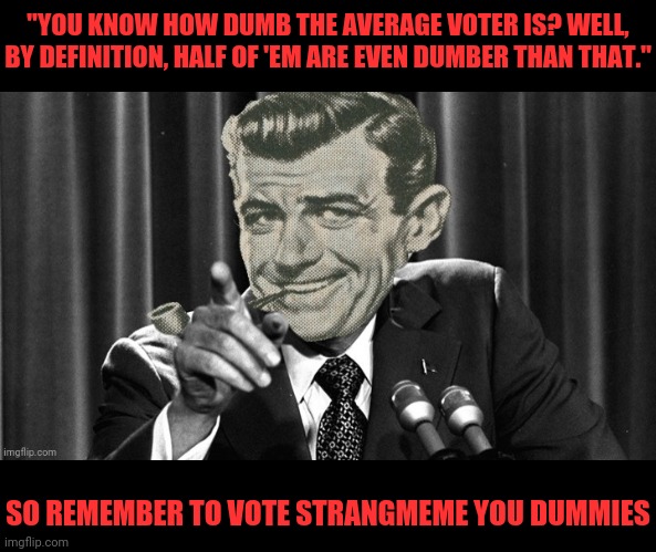 Join The Opposition Party™ And Vote Strangmeme...Or Else. | "YOU KNOW HOW DUMB THE AVERAGE VOTER IS? WELL, BY DEFINITION, HALF OF 'EM ARE EVEN DUMBER THAN THAT."; SO REMEMBER TO VOTE STRANGMEME YOU DUMMIES | image tagged in drstrangmeme,the opposition party,imgflip,president,cult | made w/ Imgflip meme maker