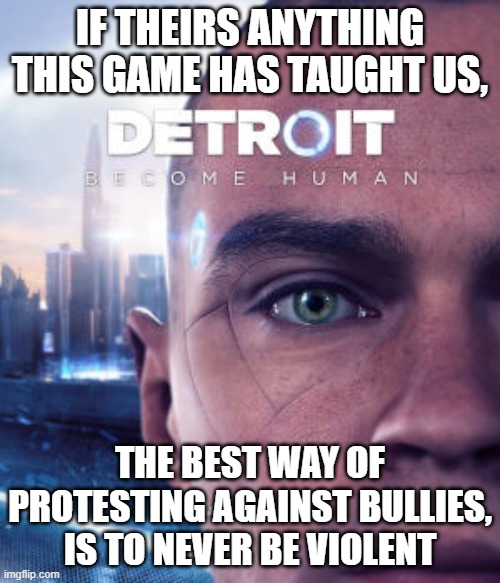 I'm talking about you guys that make long arguments with homophobes, You're just proving the rumor of LGBT being harmful, You se | IF THEIRS ANYTHING THIS GAME HAS TAUGHT US, THE BEST WAY OF PROTESTING AGAINST BULLIES, IS TO NEVER BE VIOLENT | image tagged in detroit become human,protest,peace | made w/ Imgflip meme maker