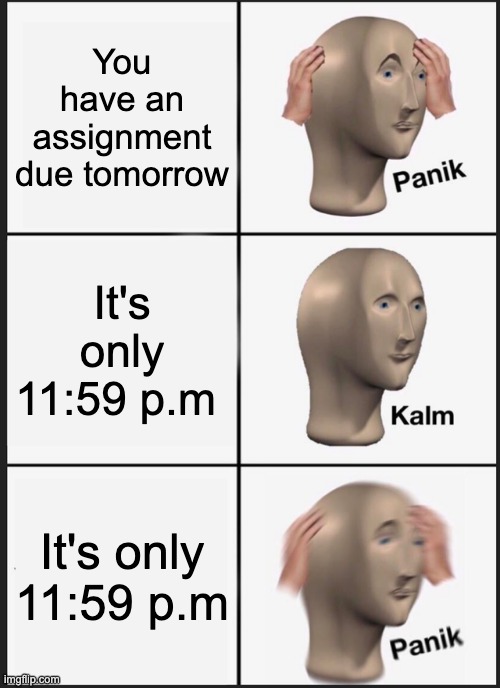Panik Kalm Panik | You have an assignment due tomorrow; It's only 11:59 p.m; It's only 11:59 p.m | image tagged in memes,panik kalm panik | made w/ Imgflip meme maker