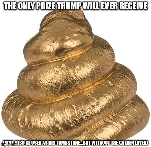 THE ONLY PRIZE TRUMP WILL EVER RECEIVE (WILL ALSO BE USED AS HIS TOMBSTONE...BUT WITHOUT THE GOLDEN LAYER) | made w/ Imgflip meme maker