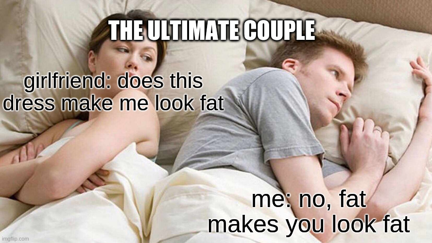 I Bet He's Thinking About Other Women Meme | THE ULTIMATE COUPLE; girlfriend: does this dress make me look fat; me: no, fat makes you look fat | image tagged in memes,i bet he's thinking about other women | made w/ Imgflip meme maker