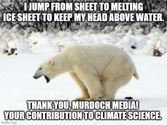 Climate Change Polar Bear | I JUMP FROM SHEET TO MELTING ICE SHEET TO KEEP MY HEAD ABOVE WATER. THANK YOU, MURDOCH MEDIA!  YOUR CONTRIBUTION TO CLIMATE SCIENCE. | image tagged in polar bear shits in the snow | made w/ Imgflip meme maker