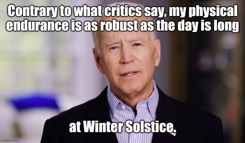 Joe Biden on his physical endurance | Contrary to what critics say, my physical endurance is as robust as the day is long; at Winter Solstice. | image tagged in joe biden 2020,sad joe biden,weakness,political humor | made w/ Imgflip meme maker