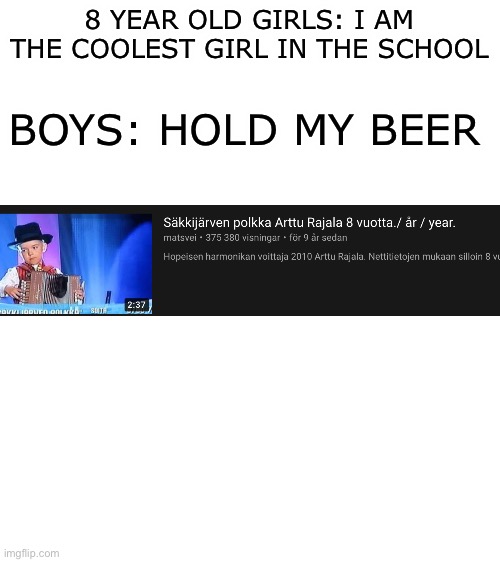 Blank White Template | 8 YEAR OLD GIRLS: I AM THE COOLEST GIRL IN THE SCHOOL; BOYS: HOLD MY BEER | image tagged in blank white template | made w/ Imgflip meme maker