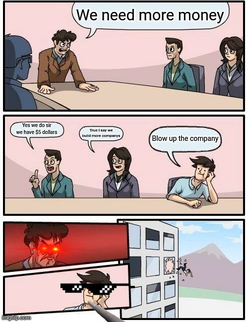 Blowing up the company | We need more money; Yes we do sir we have $5 dollars; True I say we build more companys; Blow up the company | image tagged in memes,boardroom meeting suggestion | made w/ Imgflip meme maker