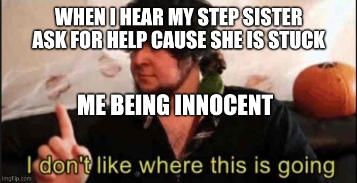 Jontron I don't like where this is going | WHEN I HEAR MY STEP SISTER ASK FOR HELP CAUSE SHE IS STUCK; ME BEING INNOCENT | image tagged in jontron i don't like where this is going | made w/ Imgflip meme maker