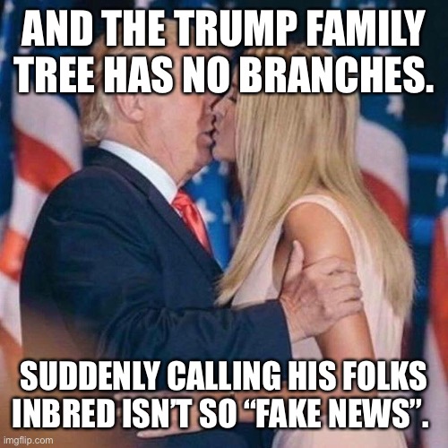 trump kisses ivanka | AND THE TRUMP FAMILY TREE HAS NO BRANCHES. SUDDENLY CALLING HIS FOLKS INBRED ISN’T SO “FAKE NEWS”. | image tagged in trump kisses ivanka | made w/ Imgflip meme maker