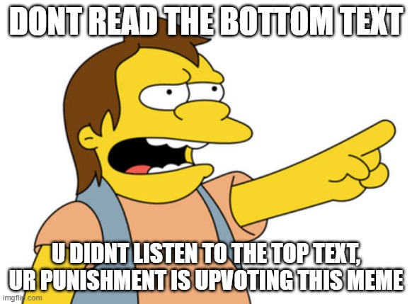 Dont Read The Bottom Text, srsly dont |  DONT READ THE BOTTOM TEXT; U DIDNT LISTEN TO THE TOP TEXT, UR PUNISHMENT IS UPVOTING THIS MEME | image tagged in nelson muntz haha | made w/ Imgflip meme maker