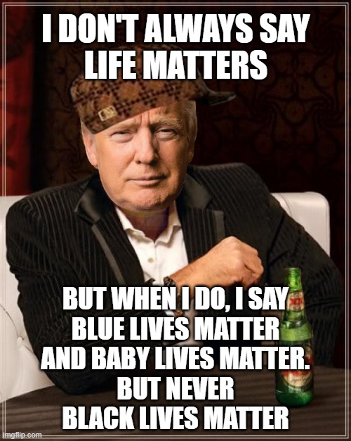 I don't always say life matters; But when I do, I say Blue Lives Matter and Baby Lives Matter. But never Black Lives Matter | I DON'T ALWAYS SAY
LIFE MATTERS; BUT WHEN I DO, I SAY
BLUE LIVES MATTER
AND BABY LIVES MATTER.
BUT NEVER
BLACK LIVES MATTER | image tagged in trump i don't always | made w/ Imgflip meme maker