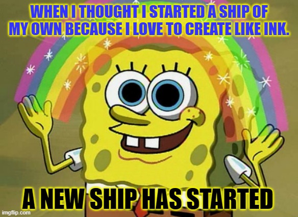 Imagination Spongebob Meme | WHEN I THOUGHT I STARTED A SHIP OF MY OWN BECAUSE I LOVE TO CREATE LIKE INK. A NEW SHIP HAS STARTED | image tagged in memes,imagination spongebob | made w/ Imgflip meme maker