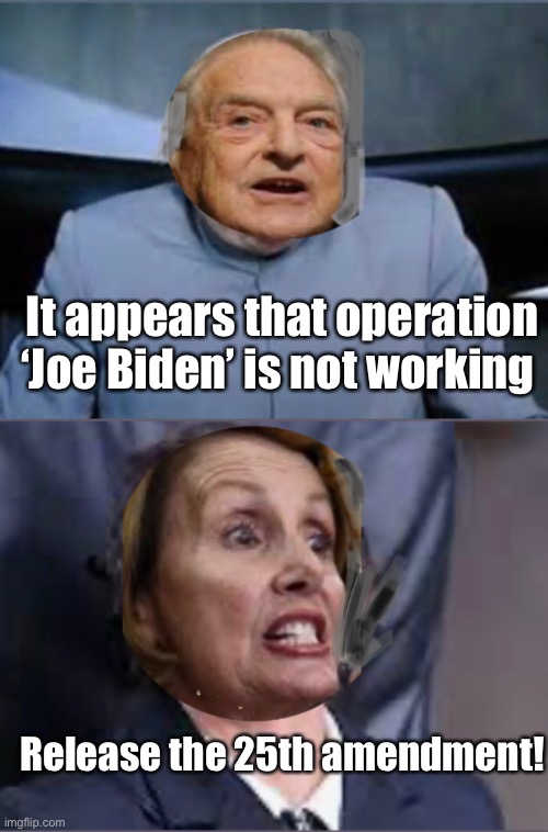 Dr  Soros Frau Pelosi | It appears that operation ‘Joe Biden’ is not working; Release the 25th amendment! | image tagged in election 2020,dr evil,liberal logic,nancy pelosi | made w/ Imgflip meme maker