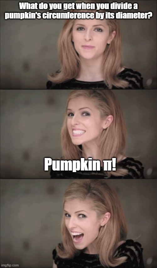 Bad Pun Anna Kendrick Meme | What do you get when you divide a pumpkin's circumference by its diameter? Pumpkin π! | image tagged in memes,bad pun anna kendrick,pumpkin,pumpkin pie,pie,halloween | made w/ Imgflip meme maker