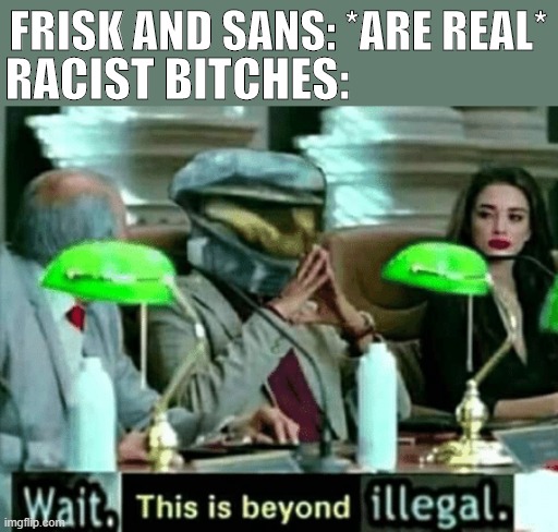 if you don't get it, monsters are a RACE. and bitches could be RACIST against them | FRISK AND SANS: *ARE REAL*; RACIST BITCHES: | image tagged in beyond illegal | made w/ Imgflip meme maker