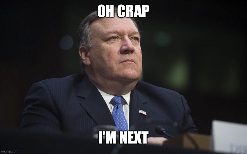 Mike Pompeo | OH CRAP; I’M NEXT | image tagged in mike pompeo | made w/ Imgflip meme maker