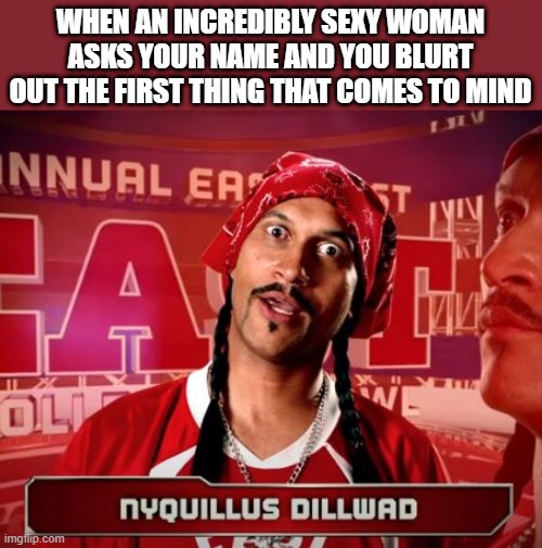 Brain Ain't Working | WHEN AN INCREDIBLY SEXY WOMAN ASKS YOUR NAME AND YOU BLURT OUT THE FIRST THING THAT COMES TO MIND | image tagged in funny names | made w/ Imgflip meme maker