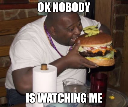 Fat guy eating burger | OK NOBODY IS WATCHING ME | image tagged in fat guy eating burger | made w/ Imgflip meme maker