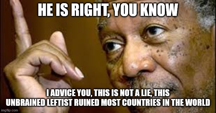 he is right you know  | HE IS RIGHT, YOU KNOW I ADVICE YOU, THIS IS NOT A LIE, THIS UNBRAINED LEFTIST RUINED MOST COUNTRIES IN THE WORLD | image tagged in he is right you know | made w/ Imgflip meme maker