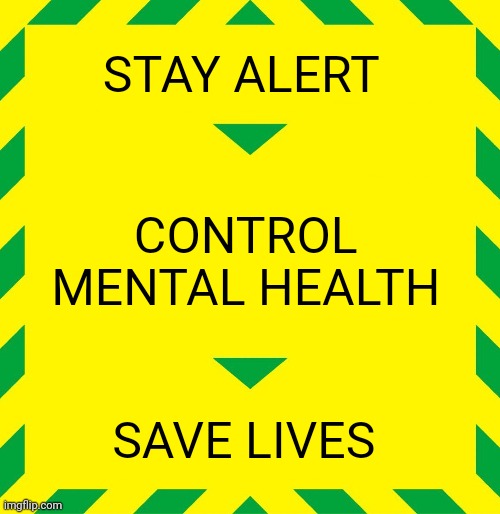 Stay Alert | STAY ALERT; CONTROL 
MENTAL HEALTH; SAVE LIVES | image tagged in stay alert | made w/ Imgflip meme maker