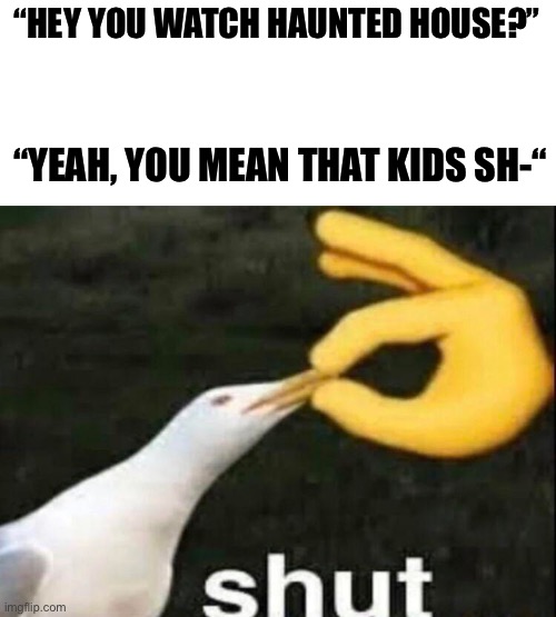 They need to fix that rating before an actually little kid stumbles across is | “HEY YOU WATCH HAUNTED HOUSE?”; “YEAH, YOU MEAN THAT KIDS SH-“ | image tagged in shut | made w/ Imgflip meme maker