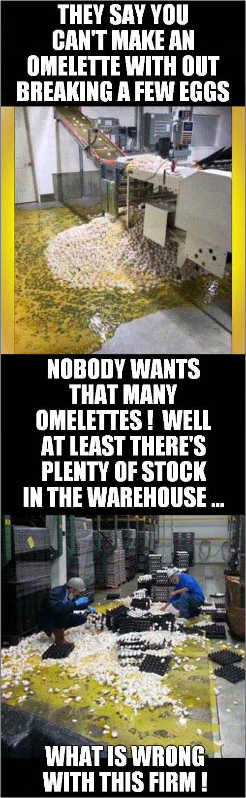 Eggy Destruction | THEY SAY YOU CAN'T MAKE AN OMELETTE WITH OUT BREAKING A FEW EGGS; NOBODY WANTS THAT MANY OMELETTES !  WELL AT LEAST THERE'S PLENTY OF STOCK IN THE WAREHOUSE …; WHAT IS WRONG WITH THIS FIRM ! | image tagged in eggs,factory | made w/ Imgflip meme maker