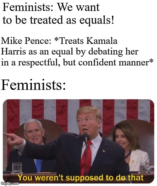 You weren't supposed to do that | Feminists: We want to be treated as equals! Mike Pence: *Treats Kamala Harris as an equal by debating her in a respectful, but confident manner*; Feminists: | image tagged in you weren't supposed to do that | made w/ Imgflip meme maker