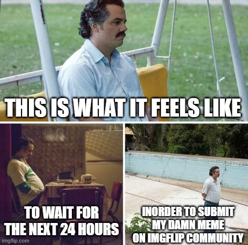 WAITINGG... | THIS IS WHAT IT FEELS LIKE; TO WAIT FOR THE NEXT 24 HOURS; INORDER TO SUBMIT MY DAMN MEME ON IMGFLIP COMMUNITY | image tagged in memes,sad pablo escobar | made w/ Imgflip meme maker