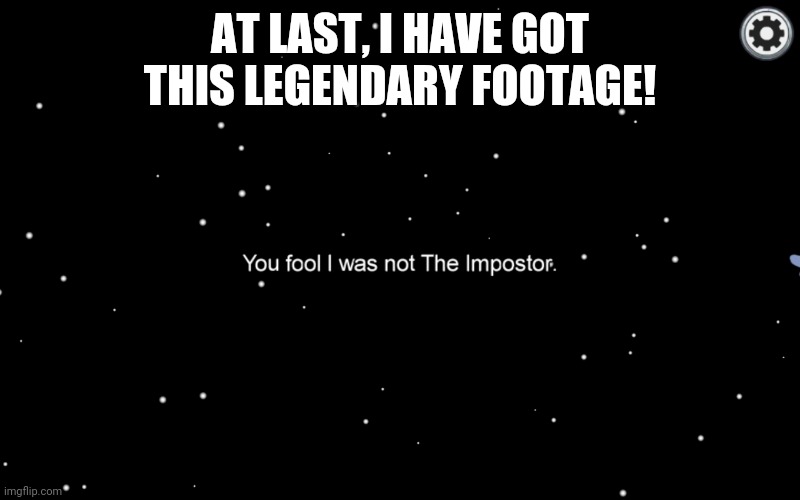 You fool I was not The Imposter | AT LAST, I HAVE GOT THIS LEGENDARY FOOTAGE! | image tagged in among us | made w/ Imgflip meme maker