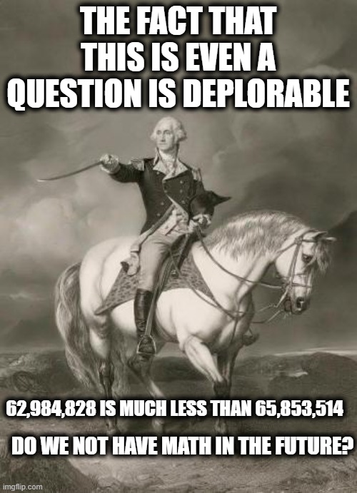 adventures of george washington | THE FACT THAT THIS IS EVEN A QUESTION IS DEPLORABLE DO WE NOT HAVE MATH IN THE FUTURE? 62,984,828 IS MUCH LESS THAN 65,853,514 | image tagged in adventures of george washington | made w/ Imgflip meme maker