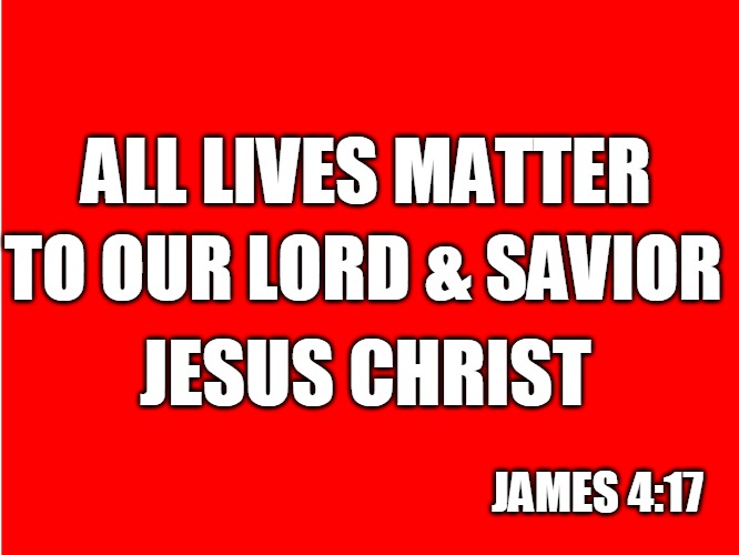 Red Background | ALL LIVES MATTER; TO OUR LORD & SAVIOR; JESUS CHRIST; JAMES 4:17 | image tagged in red background | made w/ Imgflip meme maker