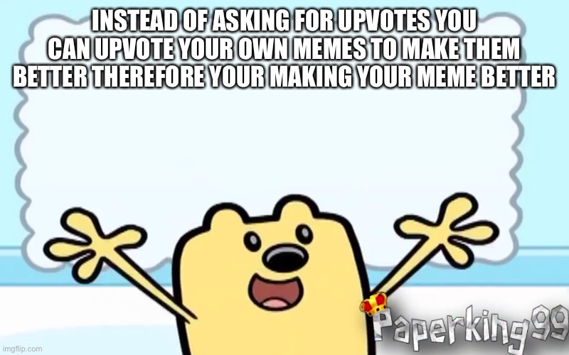 Just Upvote your own memes | INSTEAD OF ASKING FOR UPVOTES YOU CAN UPVOTE YOUR OWN MEMES TO MAKE THEM BETTER THEREFORE YOUR MAKING YOUR MEME BETTER | image tagged in wubbzy's thought | made w/ Imgflip meme maker