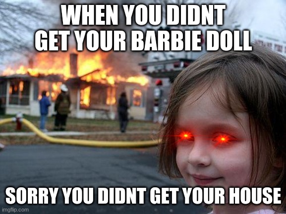 Disaster Girl | WHEN YOU DIDNT GET YOUR BARBIE DOLL; SORRY YOU DIDNT GET YOUR HOUSE | image tagged in memes,disaster girl | made w/ Imgflip meme maker