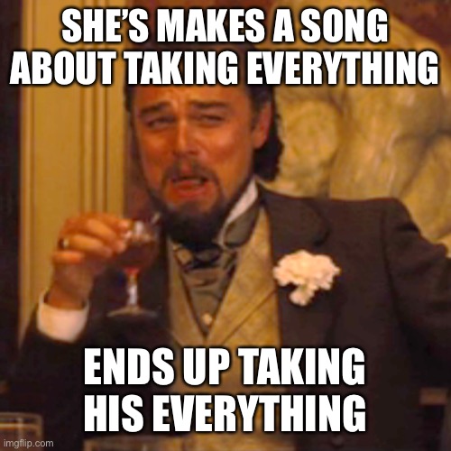 Laughing Leo Meme | SHE’S MAKES A SONG ABOUT TAKING EVERYTHING ENDS UP TAKING HIS EVERYTHING | image tagged in memes,laughing leo | made w/ Imgflip meme maker