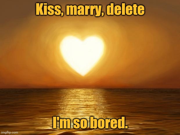 Kiss, marry, delete | Kiss, marry, delete; I'm so bored. | image tagged in love,game,games,meme,memes | made w/ Imgflip meme maker