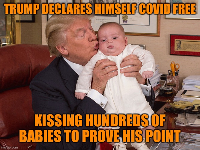 Trump; Campaign rallies kissing to begin immediately. Trump requests Babies and Grandparents to prove his Covid invincibility | TRUMP DECLARES HIMSELF COVID FREE; KISSING HUNDREDS OF BABIES TO PROVE HIS POINT | image tagged in donald trump,trump supporters,babies,campaign,covid-19 | made w/ Imgflip meme maker