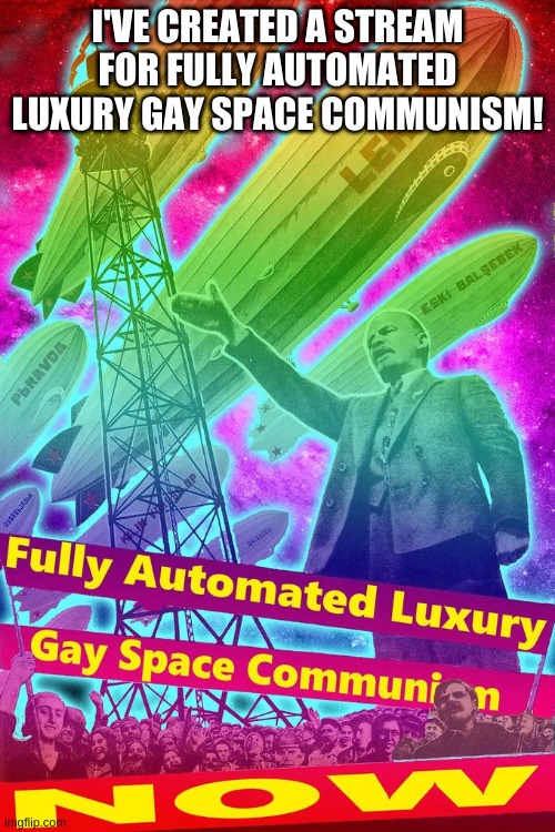 imgflip.com/m/falgsc | I'VE CREATED A STREAM FOR FULLY AUTOMATED LUXURY GAY SPACE COMMUNISM! | image tagged in fully automated luxury gay space communism now | made w/ Imgflip meme maker