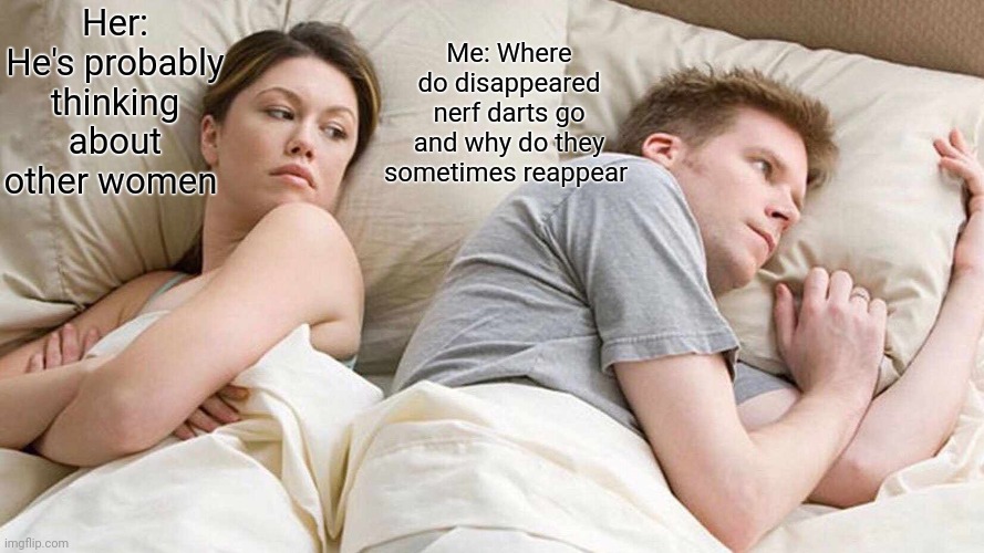 I Bet He's Thinking About Other Women Meme | Her: He's probably thinking about other women; Me: Where do disappeared nerf darts go and why do they sometimes reappear | image tagged in memes,i bet he's thinking about other women | made w/ Imgflip meme maker