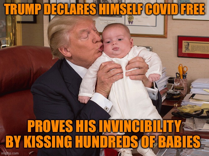 Trump Executive Order; Trump to begin kissing hundreds of babies, Grandparents are next. Proving his invincibility to Covid | TRUMP DECLARES HIMSELF COVID FREE; PROVES HIS INVINCIBILITY BY KISSING HUNDREDS OF BABIES | image tagged in donald trump,covid-19,babies,funny meme,laughing,republicans | made w/ Imgflip meme maker