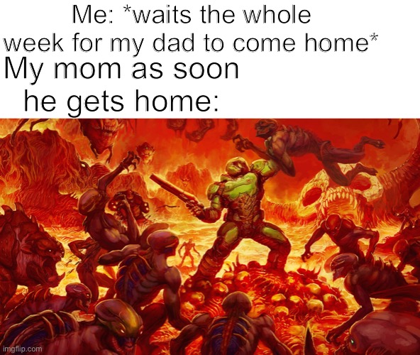 I made this while listening their idiotic argument | Me: *waits the whole week for my dad to come home*; My mom as soon he gets home: | image tagged in doomguy | made w/ Imgflip meme maker