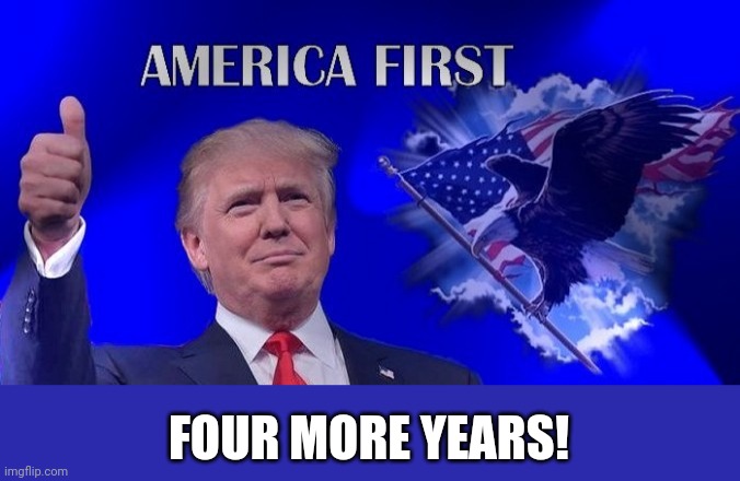 Trump America First | FOUR MORE YEARS! | image tagged in trump america first | made w/ Imgflip meme maker