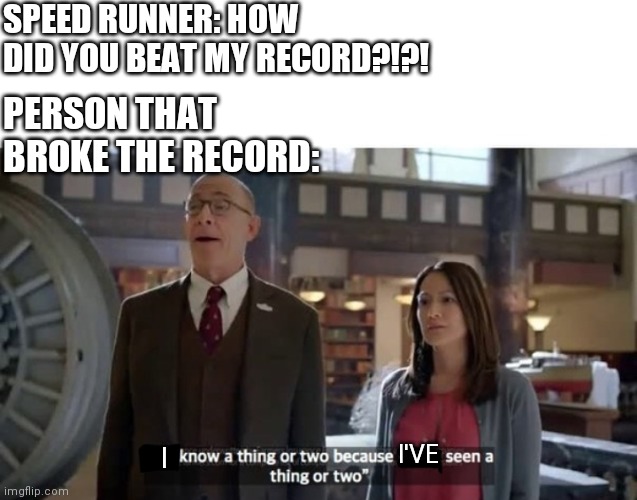 The worst part about speed running a game is the fact someone will barely beat your record using your strategy. | SPEED RUNNER: HOW DID YOU BEAT MY RECORD?!?! PERSON THAT BROKE THE RECORD:; I'VE; I | image tagged in we know a thing or two,video games,caption this,memes,funny memes | made w/ Imgflip meme maker