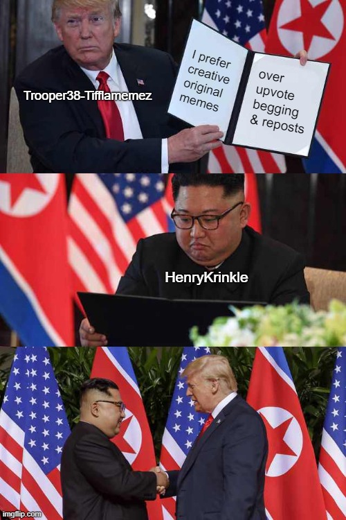 Trump Kim agreement | Trooper38-Tifflamemez I prefer creative original
memes over upvote begging & reposts HenryKrinkle | image tagged in trump kim agreement | made w/ Imgflip meme maker
