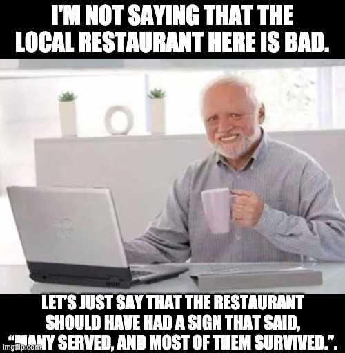 Bad restaurant | I'M NOT SAYING THAT THE LOCAL RESTAURANT HERE IS BAD. LET’S JUST SAY THAT THE RESTAURANT SHOULD HAVE HAD A SIGN THAT SAID, “MANY SERVED, AND MOST OF THEM SURVIVED.”. | image tagged in harold | made w/ Imgflip meme maker