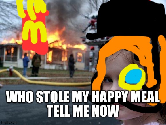 Disaster Girl | WHO STOLE MY HAPPY MEAL; TELL ME NOW | image tagged in memes,disaster girl | made w/ Imgflip meme maker
