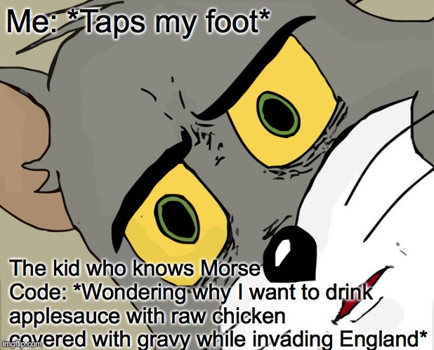 L O L | Me: *Taps my foot*; The kid who knows Morse Code: *Wondering why I want to drink applesauce with raw chicken covered with gravy while invading England* | image tagged in memes,unsettled tom | made w/ Imgflip meme maker