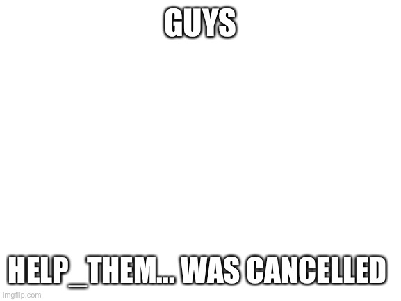 Blank White Template | GUYS; HELP_THEM... WAS CANCELLED | image tagged in blank white template,memes,sad,cancelled | made w/ Imgflip meme maker