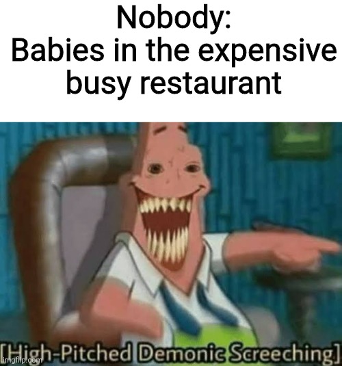 High-Pitched Demonic Screeching | Nobody:
Babies in the expensive busy restaurant | image tagged in high-pitched demonic screeching | made w/ Imgflip meme maker