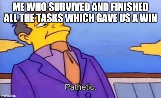 simpsons pathetic | ME WHO SURVIVED AND FINISHED ALL THE TASKS WHICH GAVE US A WIN | image tagged in simpsons pathetic | made w/ Imgflip meme maker