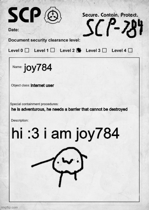 me! SCP-784 | joy784; internet user; he is adventurous, he needs a barrier that cannot be destroyed; hi :3 i am joy784 | image tagged in scp document | made w/ Imgflip meme maker